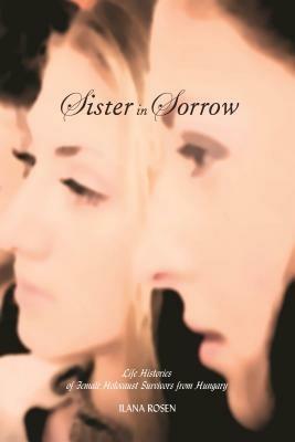 Sister in Sorrow: Life Histories of Female Holocaust Survivors from Hungary - Ilana Rosen - cover