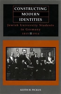 Constructing Modern Identities: Jewish University Students in Germany, 1815-1914 - Keith H. Pickus - cover