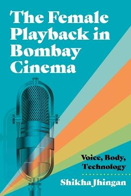 The Female Playback in Bombay Cinema: Voice, Body, Technology - Shikha Jhingan - cover