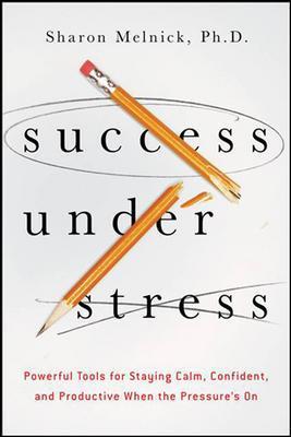Success Under Stress: Powerful Tools for Staying Calm, Confident, and Productive When the Pressure's On - Sharon Melnick - cover