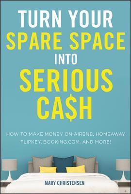 Turn Your Spare Space into Serious Cash: How to Make Money on Airbnb, HomeAway, FlipKey, Booking.com, and More! - Mary Christensen - cover