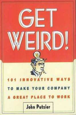 Get Weird!: 101 Innovative Ways to Make Your Company a Great Place to Work - John Putzier - cover