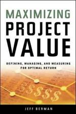 Maximizing Project Value: Defining, Managing, and Measuring for Optimal Return: Defining, Managing, and Measuring for Optimal Return