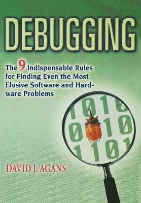 Debugging: The 9 Indispensable Rules for Finding Even the Most Elusive Software and Hardware Problems - David J. AGANS - cover