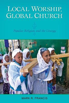 Local Worship, Global Church: Popular Religion and the Liturgy - Mark R. Francis - cover