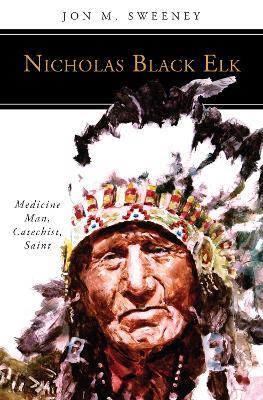 Nicholas Black Elk: Medicine Man, Catechist, Saint - Jon M. Sweeney - cover