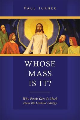 Whose Mass Is It?: Why People Care So Much about the Catholic Liturgy - Paul Turner - cover