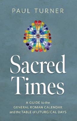 Sacred Times: A Guide to the General Roman Calendar and the Table of Liturgical Days - Paul Turner - cover