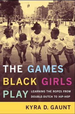 The Games Black Girls Play: Learning the Ropes from Double-Dutch to Hip-Hop - Kyra D. Gaunt - cover