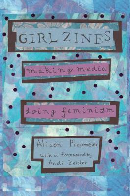 Girl Zines: Making Media, Doing Feminism - Alison Piepmeier - cover