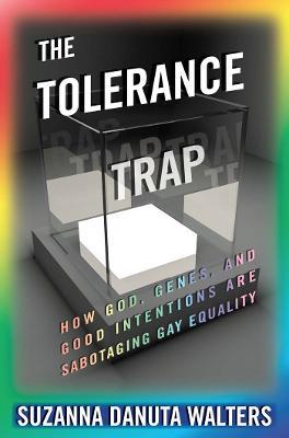 The Tolerance Trap: How God, Genes, and Good Intentions are Sabotaging Gay Equality - Suzanna Danuta Walters - cover