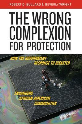 The Wrong Complexion for Protection: How the Government Response to Disaster Endangers African American Communities - Robert D. Bullard,Beverly Wright - cover