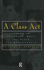 A Class Act: Changing Teachers Work, the State, and Globalisation
