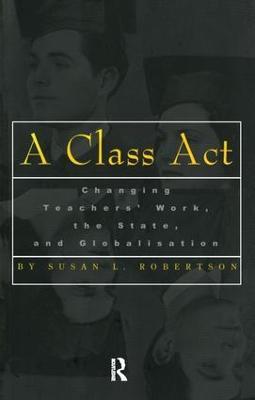 A Class Act: Changing Teachers Work, the State, and Globalisation - Susan Robertson - cover