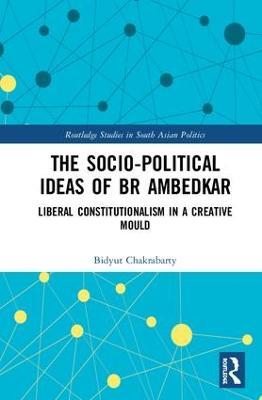 The Socio-political Ideas of BR Ambedkar: Liberal constitutionalism in a creative mould - Bidyut Chakrabarty - cover