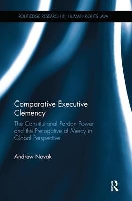 Comparative Executive Clemency: The Constitutional Pardon Power and the Prerogative of Mercy in Global Perspective - Andrew Novak - cover