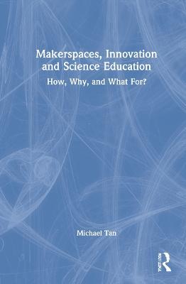 Makerspaces, Innovation and Science Education: How, Why, and What For? - Michael Tan - cover