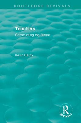 Routledge Revivals: Teachers (1994): Constructing the Future - Kevin Harris - cover