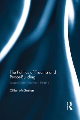 The Politics of Trauma and Peace-Building: Lessons from Northern Ireland - Cillian McGrattan - cover