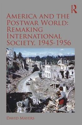 America and the Postwar World: Remaking International Society, 1945-1956 - David Mayers - cover