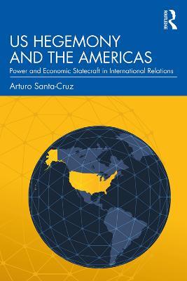 US Hegemony and the Americas: Power and Economic Statecraft in International Relations - Arturo Santa-Cruz - cover