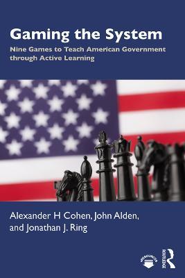Gaming the System: Nine Games to Teach American Government through Active Learning - Alexander H Cohen,John Alden,Jonathan J. Ring - cover