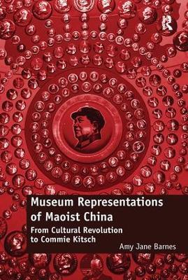 Museum Representations of Maoist China: From Cultural Revolution to Commie Kitsch - Amy Jane Barnes - cover