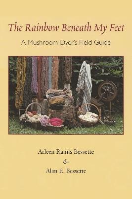 The Rainbow Beneath My Feet: A Mushroom Dyer's Field Guide - Alan E. Bessette - cover