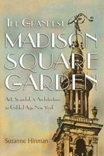 The Grandest Madison Square Garden: Art, Scandal, and Architecture in Gilded Age New York