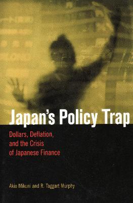 Japan's Policy Trap: Dollars, Deflation, and the Crisis of Japanese Finance - Akio Mikuni,R. Taggart Murphy - cover