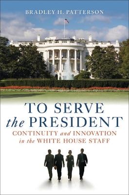 To Serve the President: Continuity and Innovation in the White House Staff - Bradley H. Patterson - cover