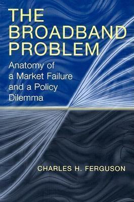 The Broadband Problem: Anatomy of a Market Failure and a Policy Dilemma - Charles H. Ferguson - cover