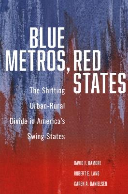 Blue Metros, Red States: The Shifting Urban-Rural Divide in America's Swing States - David F. Damore,Robert E. Lang,Karen A. Danielsen - cover