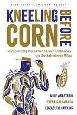 Kneeling Before Corn: Recuperating More-than-Human Intimacies on the Salvadoran Milpa