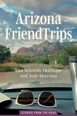 Arizona Friend Trips: Stories from the Road - Lisa Schnebly Heidinger,Julie Morrison - cover