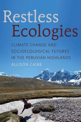 Restless Ecologies: Climate Change and Socioecological Futures in the Peruvian Highlands - Allison Caine - cover