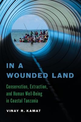 In a Wounded Land: Conservation, Extraction, and Human Well-Being in Coastal Tanzania - Vinay R. Kamat - cover