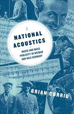 A National Acoustics: Music and Mass Publicity in Weimar and Nazi Germany - Brian Currid - cover
