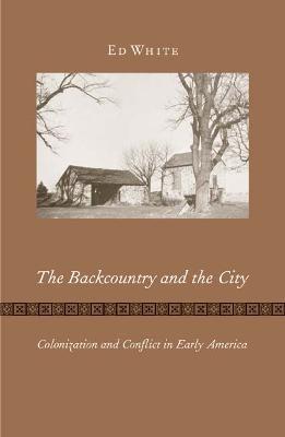 The Backcountry and the City: Colonization and Conflict in Early America - Ed White - cover