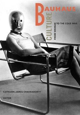Bauhaus Culture: From Weimar To The Cold War - Kathleen James-Chakraborty - cover