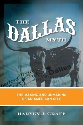 The Dallas Myth: The Making and Unmaking of an American City - Harvey J. Graff - cover