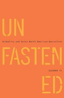 Unfastened: Globality and Asian North American Narratives - Eleanor Ty - cover