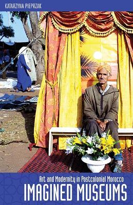 Imagined Museums: Art and Modernity in Postcolonial Morocco - Katarzyna Pieprzak - cover