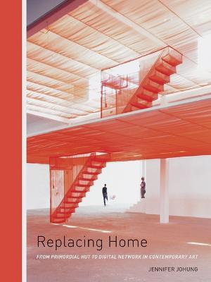 Replacing Home: From Primordial Hut to Digital Network in Contemporary Art - Jennifer Johung - cover