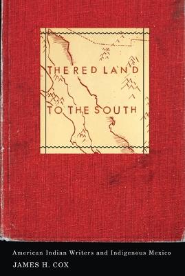 The Red Land to the South: American Indian Writers and Indigenous Mexico - James H. Cox - cover