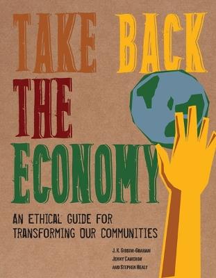 Take Back the Economy: An Ethical Guide for Transforming Our Communities - J. K. Gibson-Graham,Jenny Cameron,Stephen Healy - cover