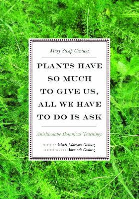 Plants Have So Much to Give Us, All We Have to Do Is Ask: Anishinaabe Botanical Teachings - Mary Siisip Geniusz - cover