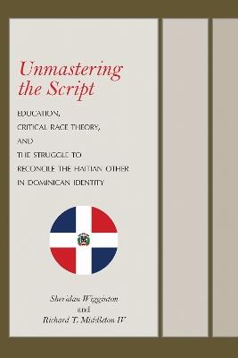 Unmastering the Script: Education, Critical Race Theory, and the Struggle to Reconcile the Haitian Other in Dominican Identity - Sheridan Wigginton,Richard T. Middleton - cover