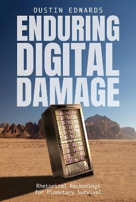 Enduring Digital Damage: Rhetorical Reckonings for Planetary Survival - Dustin Edwards - cover