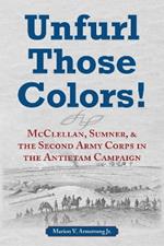 Unfurl Those Colors!: McClellan, Sumner, and the Second Army Corps in the Antietam Campaign
